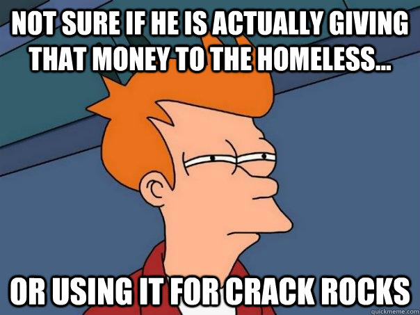 Not sure if he is actually giving that money to the homeless... Or using it for crack rocks  Futurama Fry