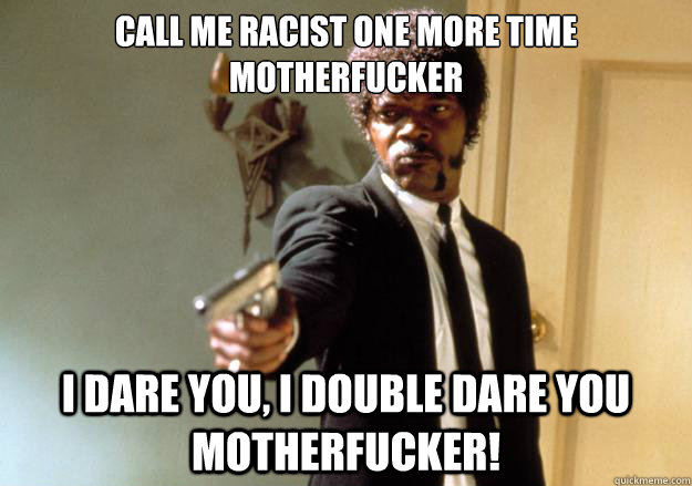 Call me racist one more time motherfucker i dare you, i double dare you motherfucker! - Call me racist one more time motherfucker i dare you, i double dare you motherfucker!  Samuel L Jackson