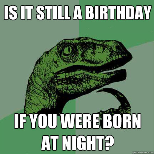 Is it still a birthday if you were born at night? - Is it still a birthday if you were born at night?  Philosoraptor