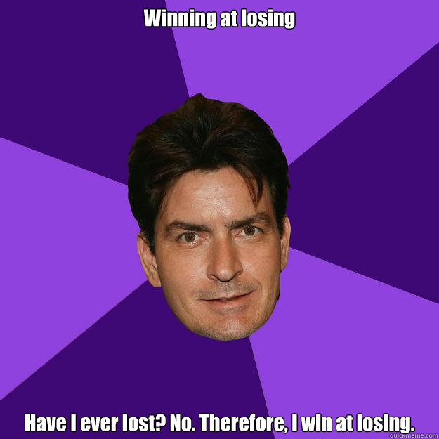 Winning at losing Have I ever lost? No. Therefore, I win at losing.  Clean Sheen