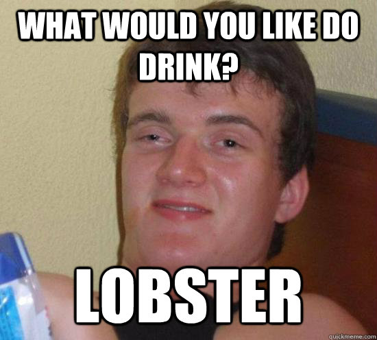 What would you like do drink? Lobster  Really High Guy