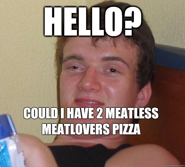 HELLO? COULD I HAVE 2 MEATLESS MEATLOVERS PIZZA
  10 Guy