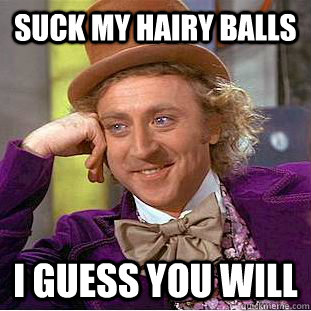 suck my hairy balls i guess you will  Condescending Wonka