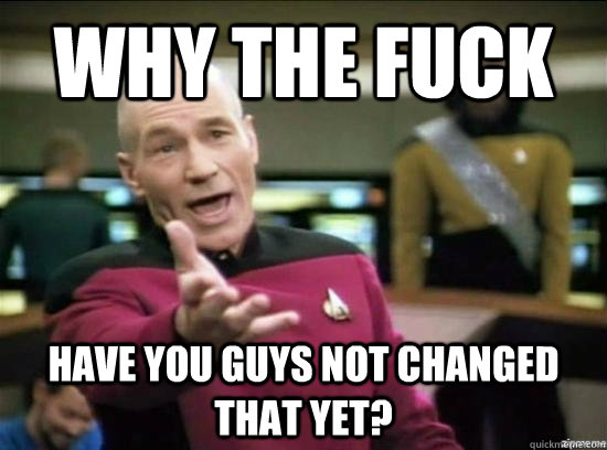 Why the fuck have you guys not changed that yet?  Annoyed Picard HD