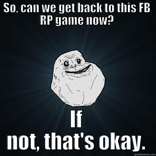 SO, CAN WE GET BACK TO THIS FB RP GAME NOW? IF NOT, THAT'S OKAY. Forever Alone