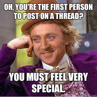 Oh, you're The first person to post on a thread? You must feel very special.  Condescending Wonka