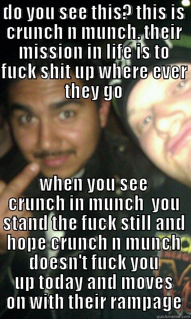 crunch n munch - DO YOU SEE THIS? THIS IS CRUNCH N MUNCH. THEIR MISSION IN LIFE IS TO FUCK SHIT UP WHERE EVER THEY GO WHEN YOU SEE CRUNCH IN MUNCH  YOU STAND THE FUCK STILL AND HOPE CRUNCH N MUNCH DOESN'T FUCK YOU UP TODAY AND MOVES ON WITH THEIR RAMPAGE Misc