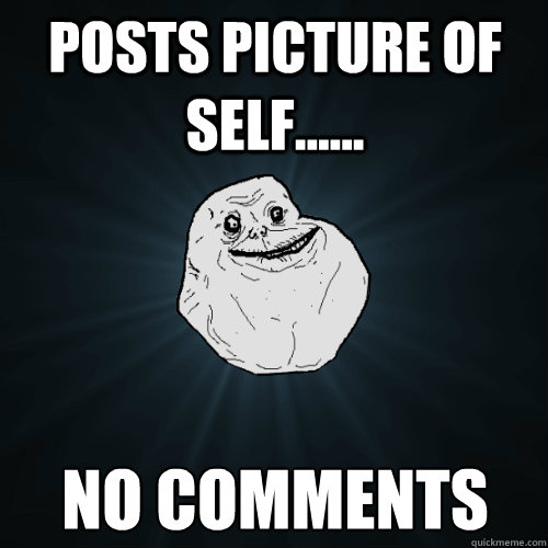 posts picture of self...... no comments  Forever Alone