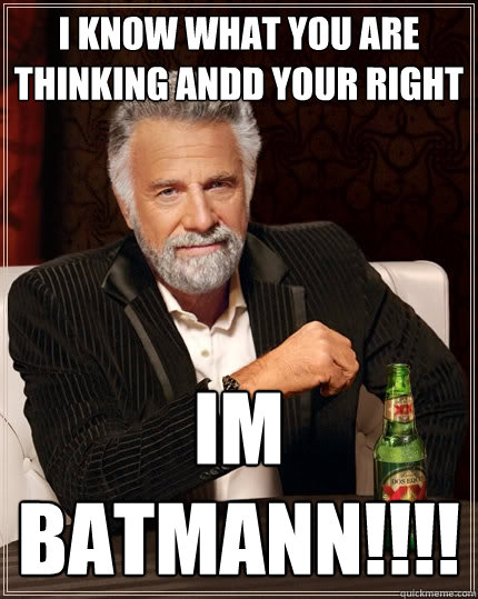 i know what you are thinking andd your right
 IM BATMANN!!!! - i know what you are thinking andd your right
 IM BATMANN!!!!  The Most Interesting Man In The World