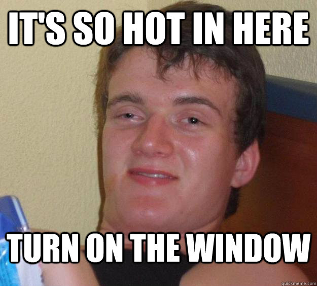 It's so hot in here turn on the window  10 Guy