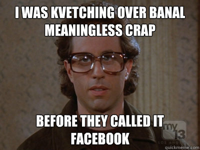 I was kvetching over banal meaningless crap before they called it facebook  Hipster Seinfeld