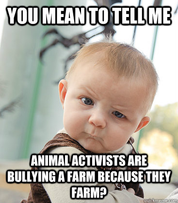 you mean to tell me Animal activists are bullying a farm because they farm?   skeptical baby