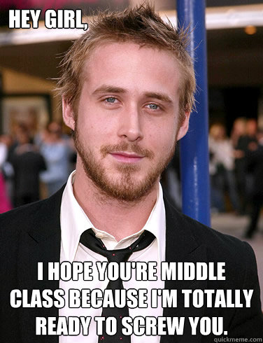 Hey girl, I hope you're middle class because I'm totally ready to screw you.  Paul Ryan Gosling