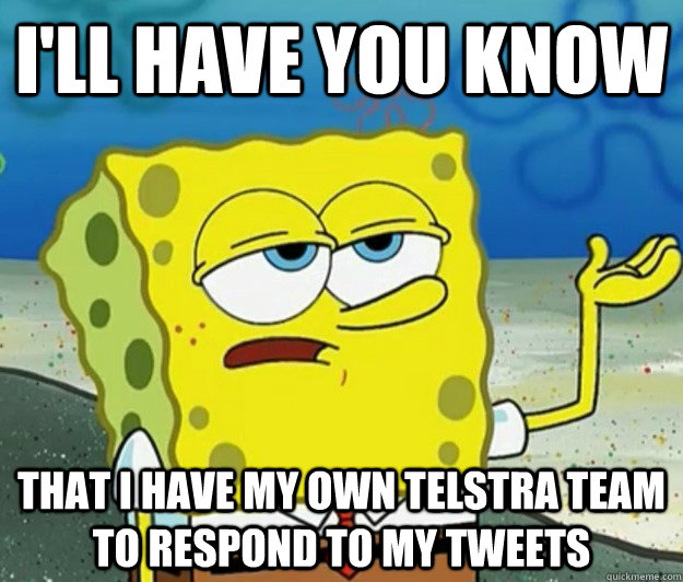 I'll have you know That I have my own Telstra team to respond to my tweets  Tough Spongebob