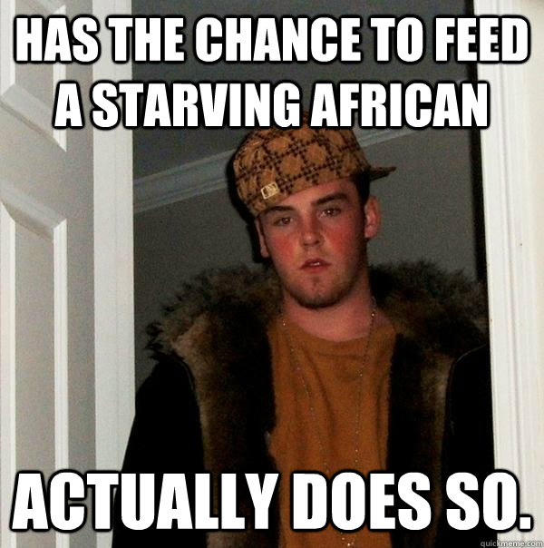 Has the chance to feed a starving african actually does so. - Has the chance to feed a starving african actually does so.  Scumbag Steve