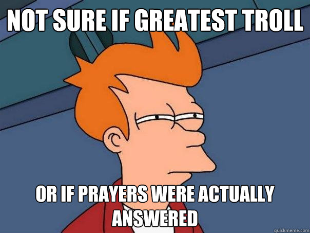 Not sure if greatest troll or if prayers were actually answered  Futurama Fry