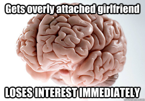 Gets overly attached girlfriend LOSES INTEREST IMMEDIATELY  Scumbag Brain