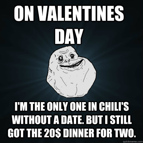 on valentines day I'm the only one in chili's without a date. but I still got the 20$ dinner for two.  Forever Alone