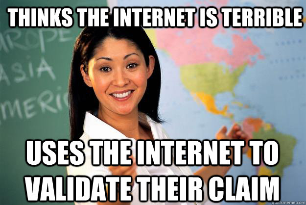 Thinks the Internet is terrible Uses the internet to validate their claim - Thinks the Internet is terrible Uses the internet to validate their claim  Unhelpful High School Teacher