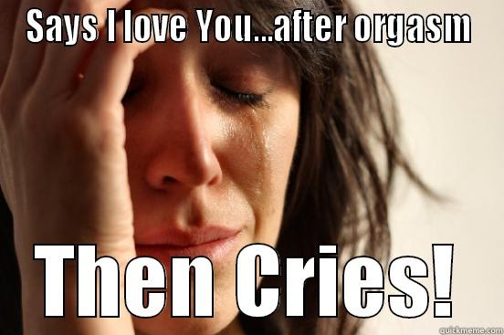 SAYS I LOVE YOU...AFTER ORGASM THEN CRIES! First World Problems