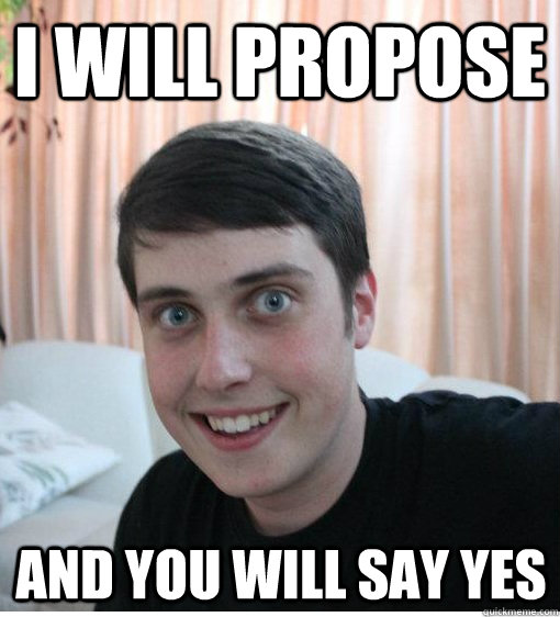 I will propose and you will say yes  Overly Attached Boyfriend