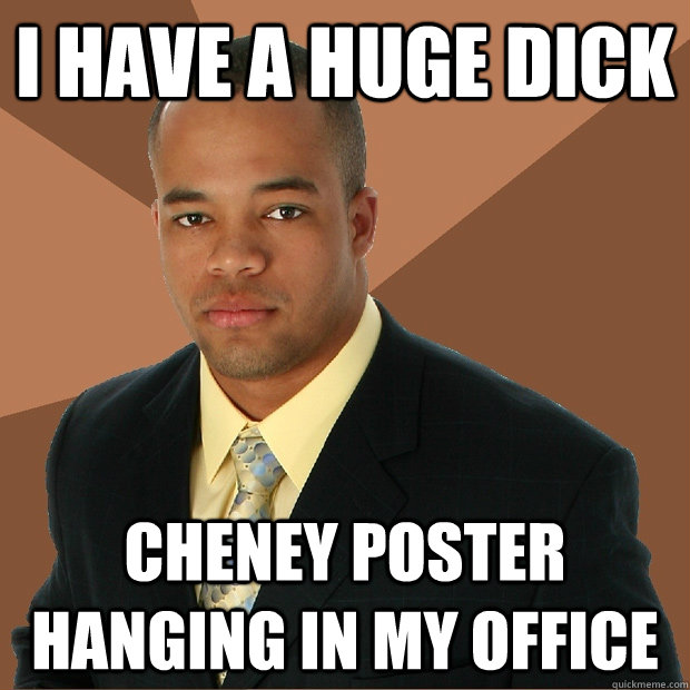 I have a huge dick Cheney poster hanging in my office  Successful Black Man