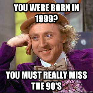 you were born in 1999? you must really miss the 90's - you were born in 1999? you must really miss the 90's  Condescending Wonka