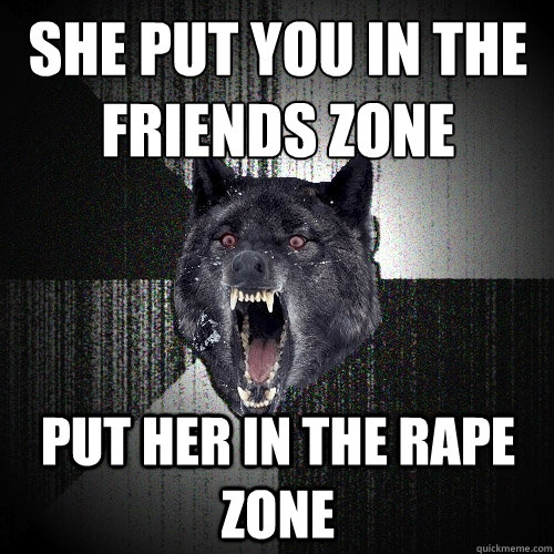 she put you in the friends zone put her in the rape zone  Insanity Wolf