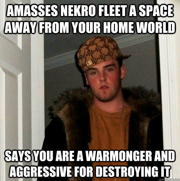 Amasses Nekro fleet a space away from your home world Says you are a warmonger and aggressive for destroying it  Scumbag Steve