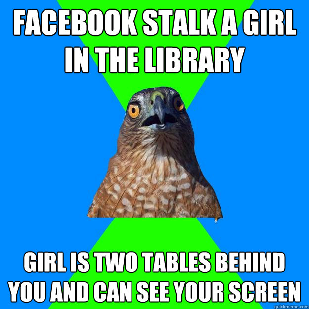 facebook stalk a girl in the library Girl is two tables behind you and can see your screen  Hawkward