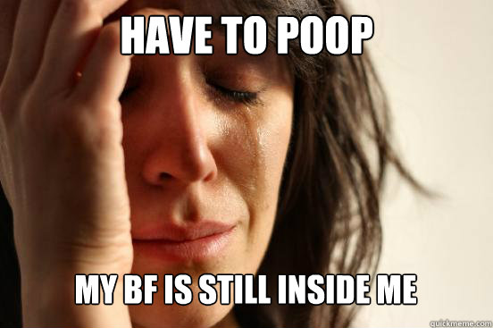 have to poop
 my bf is still inside me Caption 3 goes here  First World Problems