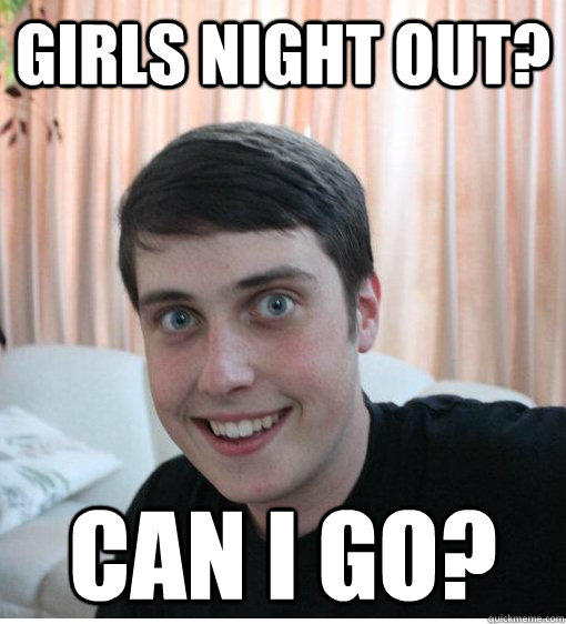 Girls night out? Can i go?  Overly Attached Boyfriend