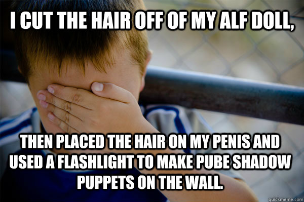 i cut the hair off of my alf doll, then placed the hair on my penis and used a flashlight to make pube shadow puppets on the wall.  Confession kid