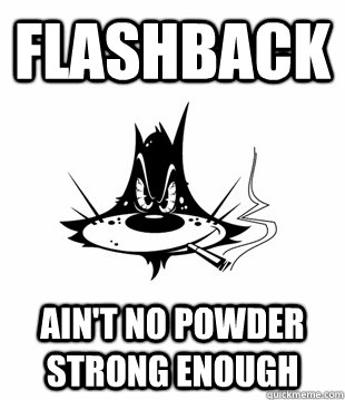 Flashback Ain't no powder strong enough  Flashback