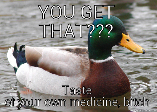 YOU GET THAT??? TASTE OF YOUR OWN MEDICINE, BITCH Actual Advice Mallard