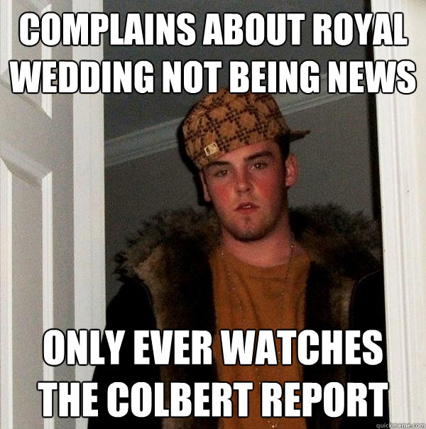 Complains about royal wedding not being news only ever watches the colbert report  Scumbag Steve