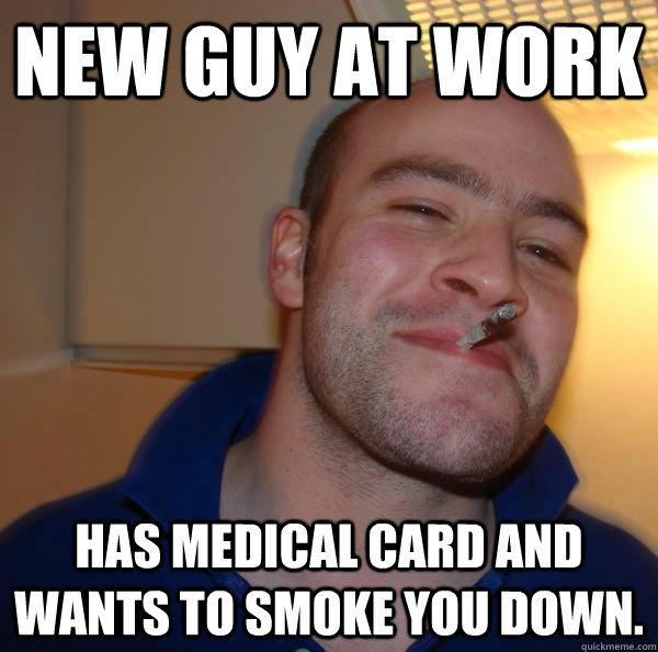 New guy at work has medical card and wants to smoke you down. - New guy at work has medical card and wants to smoke you down.  Misc