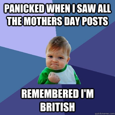 Panicked when I saw all the mothers day posts  remembered I'm British   Success Kid