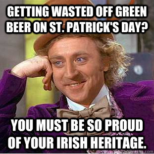 Getting wasted off green beer on St. Patrick's Day? You must be so proud of your Irish heritage.  Condescending Wonka