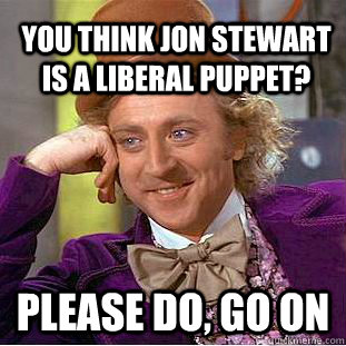 You think Jon stewart is a liberal puppet? please do, go on - You think Jon stewart is a liberal puppet? please do, go on  Creepy Wonka