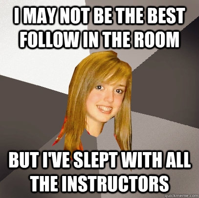 I MAY NOT BE THE BEST FOLLOW IN THE ROOM but I've slept with all the instructors  Musically Oblivious 8th Grader