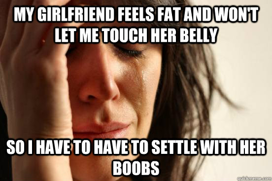 my girlfriend feels fat and won't let me touch her belly so i have to have to settle with her boobs  First World Problems