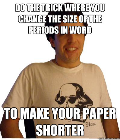 Do the trick where you change the size of the periods in word to make your paper shorter  English major