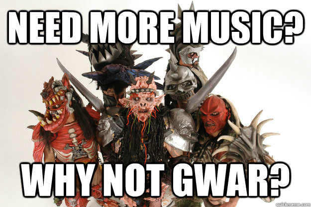 Need more music? Why not gwar?  Gwar