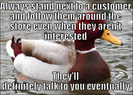 ALWAYS STAND NEXT TO A CUSTOMER AND FOLLOW THEM AROUND THE STORE EVEN WHEN THEY AREN'T INTERESTED THEY'LL DEFINITELY TALK TO YOU EVENTUALLY Malicious Advice Mallard