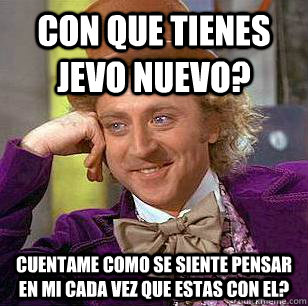 con que tienes jevo nuevo? cuentame como se siente pensar en mi cada vez que estas con el? - con que tienes jevo nuevo? cuentame como se siente pensar en mi cada vez que estas con el?  Condescending Wonka