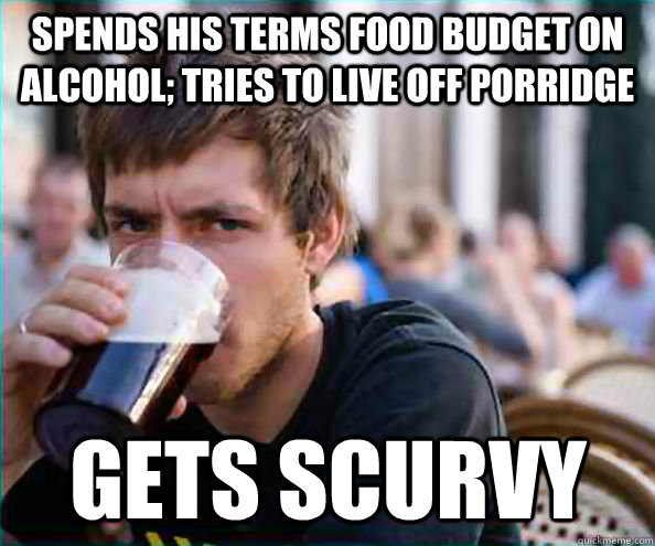 spends his terms food budget on alcohol; tries to live off porridge gets scurvy - spends his terms food budget on alcohol; tries to live off porridge gets scurvy  Lazy College Senior