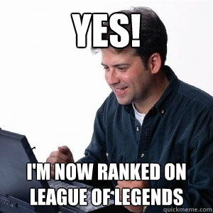 yes! i'm now ranked on league of legends  Lonely Computer Guy