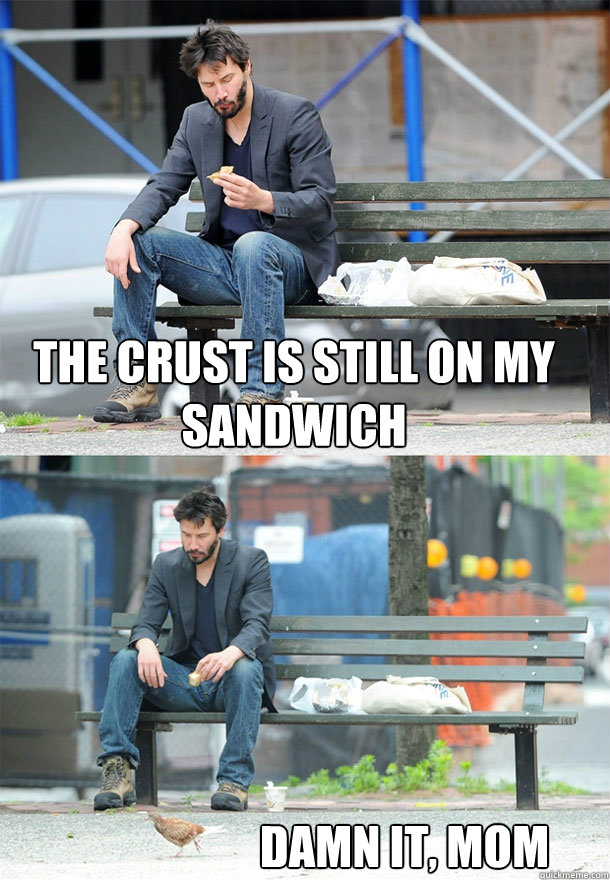 The crust is still on my sandwich Damn it, Mom  Sad Keanu