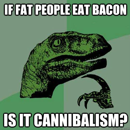 if fat people eat bacon is it cannibalism?  Philosoraptor